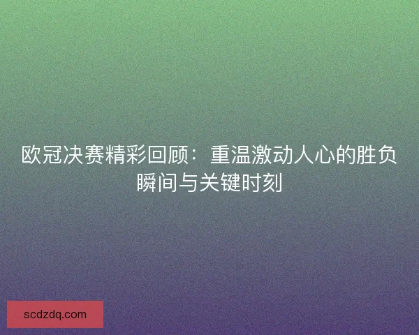 欧冠决赛精彩回顾：重温激动人心的胜负瞬间与关键时刻