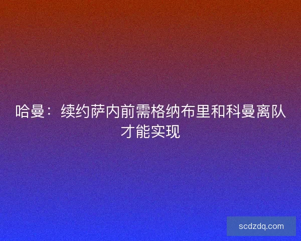 哈曼：续约萨内前需格纳布里和科曼离队才能实现