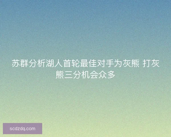 苏群分析湖人首轮最佳对手为灰熊 打灰熊三分机会众多 苏群分析湖人首轮最佳对手为灰熊 打灰熊三分机会众多