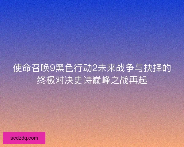 使命召唤9黑色行动2未来战争与抉择的终极对决史诗巅峰之战再起