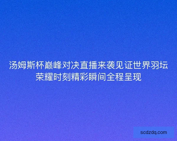 汤姆斯杯巅峰对决直播来袭见证世界羽坛荣耀时刻精彩瞬间全程呈现