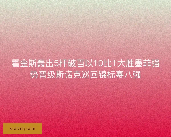 霍金斯轰出5杆破百以10比1大胜墨菲强势晋级斯诺克巡回锦标赛八强