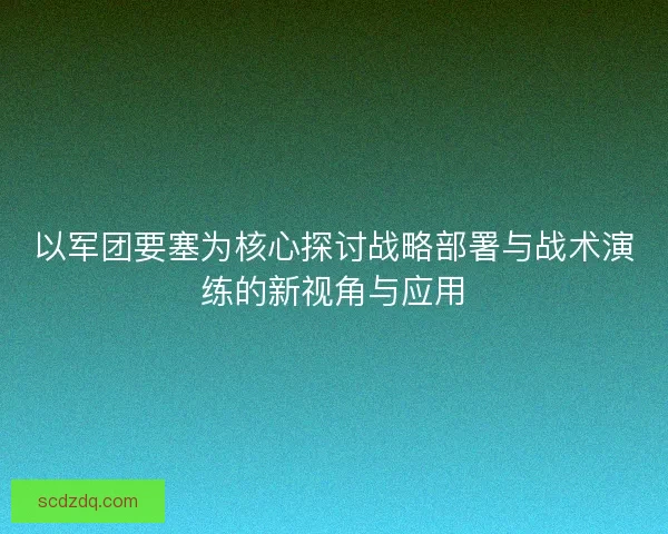 以军团要塞为核心探讨战略部署与战术演练的新视角与应用 以军团要塞为核心探讨战略部署与战术演练的新视角与应用