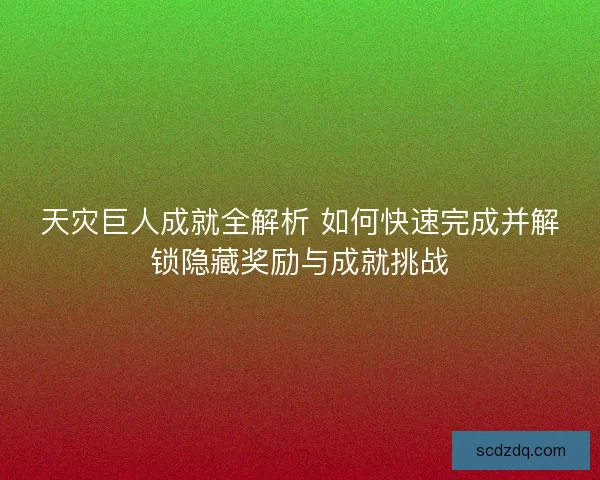天灾巨人成就全解析 如何快速完成并解锁隐藏奖励与成就挑战