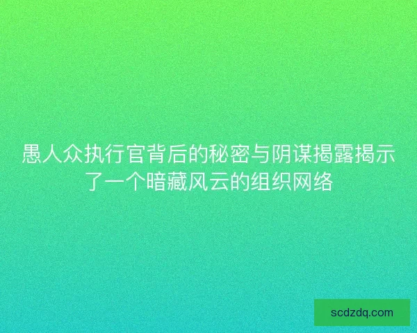 愚人众执行官背后的秘密与阴谋揭露揭示了一个暗藏风云的组织网络