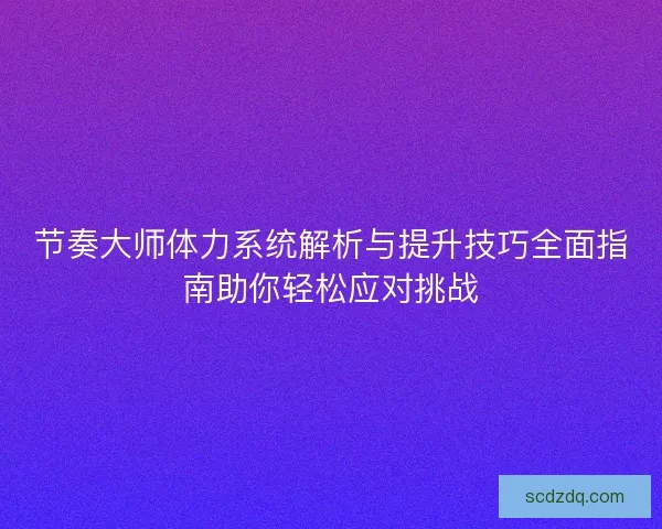 节奏大师体力系统解析与提升技巧全面指南助你轻松应对挑战