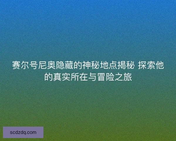赛尔号尼奥隐藏的神秘地点揭秘 探索他的真实所在与冒险之旅