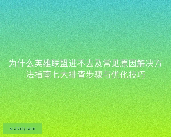 为什么英雄联盟进不去及常见原因解决方法指南七大排查步骤与优化技巧