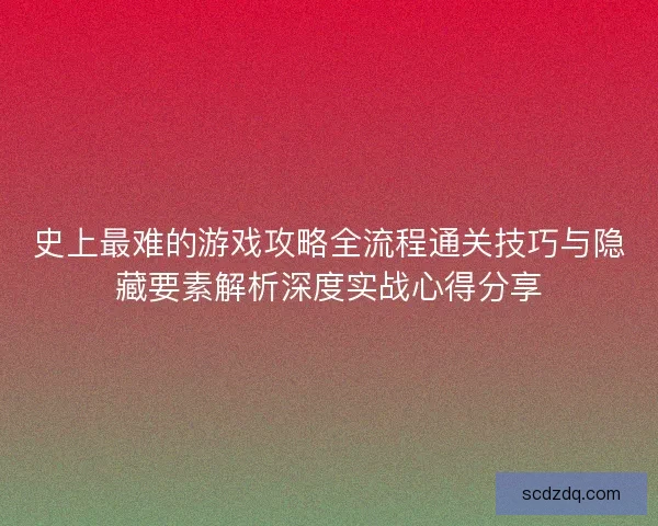 史上最难的游戏攻略全流程通关技巧与隐藏要素解析深度实战心得分享