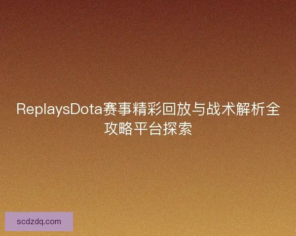 ReplaysDota赛事精彩回放与战术解析全攻略平台探索