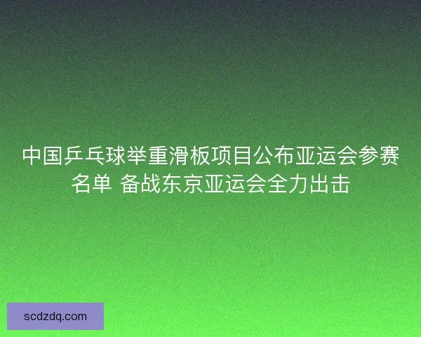 中国乒乓球举重滑板项目公布亚运会参赛名单 备战东京亚运会全力出击