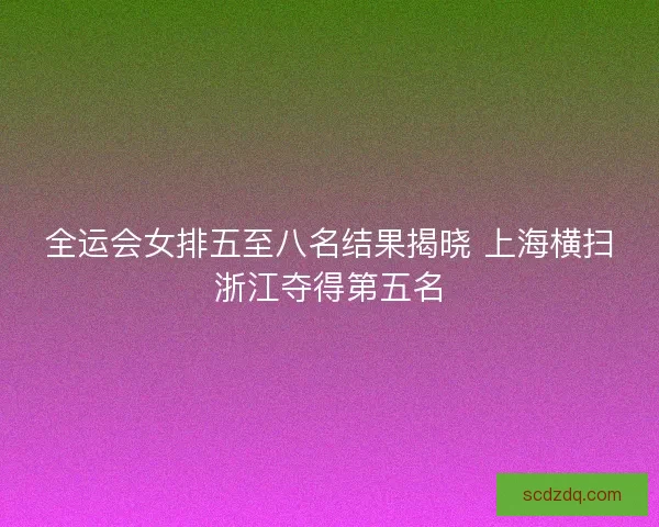 全运会女排五至八名结果揭晓 上海横扫浙江夺得第五名