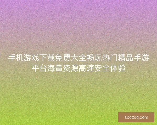 手机游戏下载免费大全畅玩热门精品手游平台海量资源高速安全体验