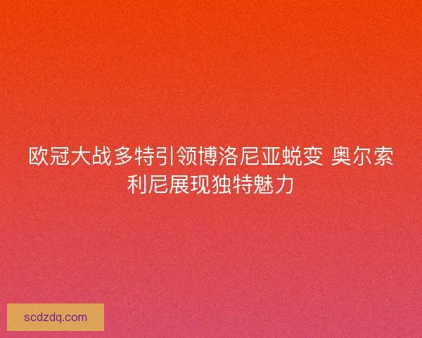 欧冠大战多特引领博洛尼亚蜕变 奥尔索利尼展现独特魅力 欧冠大战多特引领博洛尼亚蜕变 奥尔索利尼展现独特魅力