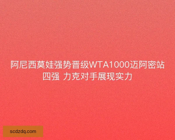 阿尼西莫娃强势晋级WTA1000迈阿密站四强 力克对手展现实力 阿尼西莫娃强势晋级WTA1000迈阿密站四强 力克对手展现实力