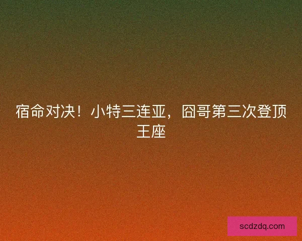 宿命对决！小特三连亚，囧哥第三次登顶王座
