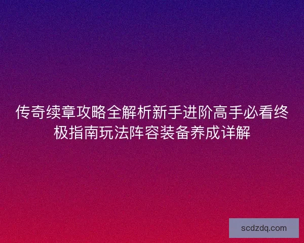 传奇续章攻略全解析新手进阶高手必看终极指南玩法阵容装备养成详解