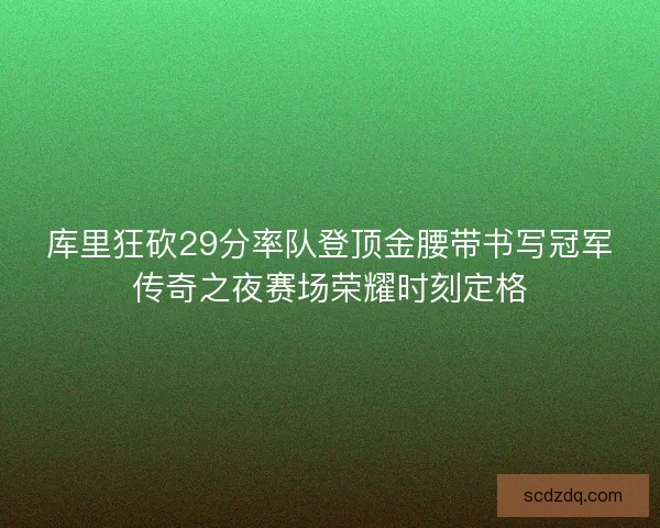 库里狂砍29分率队登顶金腰带书写冠军传奇之夜赛场荣耀时刻定格